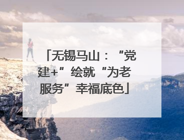 无锡马山：“党建+”绘就“为老服务”幸福底色
