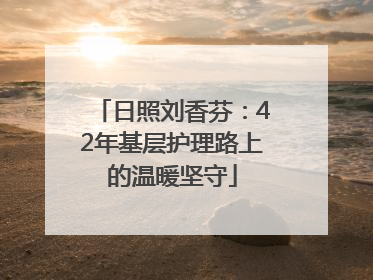 日照刘香芬：42年基层护理路上的温暖坚守