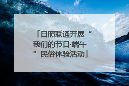 日照联通开展“我们的节日·端午”民俗体验活动