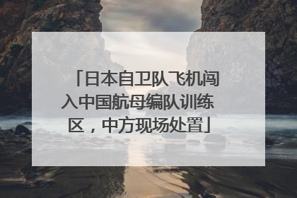 日本自卫队飞机闯入中国航母编队训练区，中方现场处置
