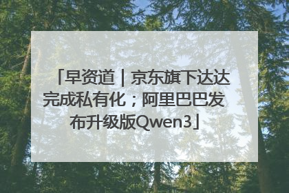 早资道｜京东旗下达达完成私有化；阿里巴巴发布升级版Qwen3