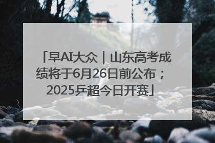 早AI大众｜山东高考成绩将于6月26日前公布；2025乒超今日开赛