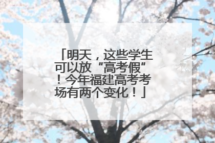 明天，这些学生可以放“高考假”！今年福建高考考场有两个变化！