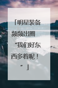 明星装备频频出圈 “我们好东西多着呢！”