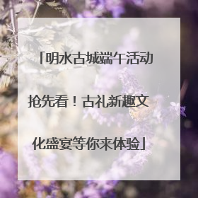 明水古城端午活动抢先看！古礼新趣文化盛宴等你来体验