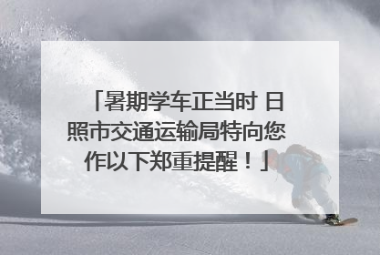 暑期学车正当时 日照市交通运输局特向您作以下郑重提醒！