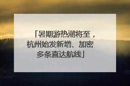 暑期游热潮将至，杭州始发新增、加密多条直达航线