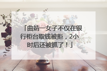 曲靖一女子不仅在银行柜台取钱被拒，2小时后还被抓了！
