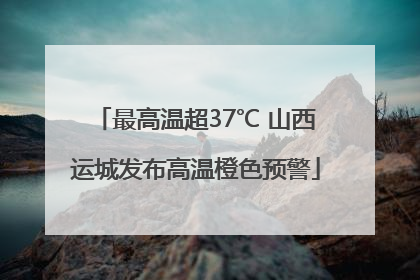 最高温超37℃ 山西运城发布高温橙色预警