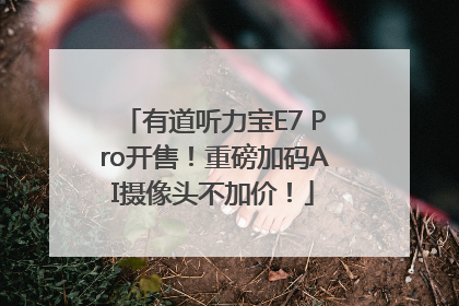有道听力宝E7 Pro开售！重磅加码AI摄像头不加价！