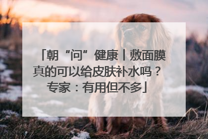 朝“问”健康丨敷面膜真的可以给皮肤补水吗？专家：有用但不多