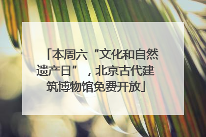 本周六“文化和自然遗产日”，北京古代建筑博物馆免费开放