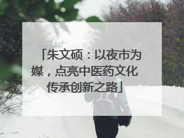 朱文硕：以夜市为媒，点亮中医药文化传承创新之路