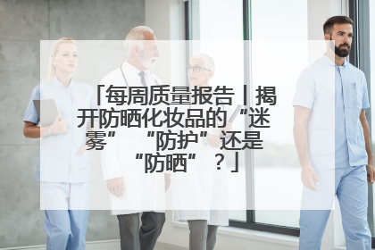 每周质量报告丨揭开防晒化妆品的“迷雾” “防护”还是“防晒”？