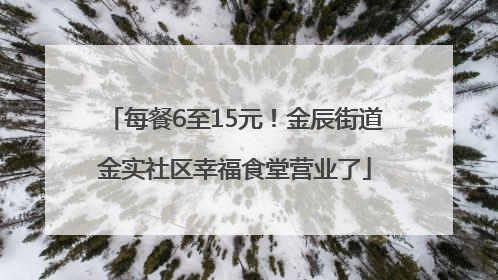 每餐6至15元！金辰街道金实社区幸福食堂营业了