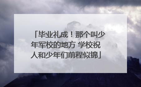 毕业礼成！那个叫少年军校的地方 学校祝人和少年们前程似锦