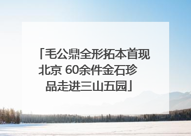 毛公鼎全形拓本首现北京 60余件金石珍品走进三山五园