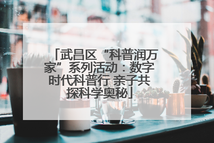 武昌区“科普润万家”系列活动：数字时代科普行 亲子共探科学奥秘