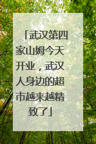 武汉第四家山姆今天开业,武汉人身边的超市越来越精致了