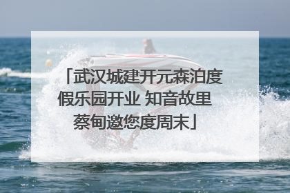武汉城建开元森泊度假乐园开业 知音故里蔡甸邀您度周末