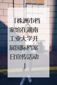 株洲市档案馆在湖南工业大学开展国际档案日宣传活动