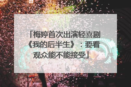 梅婷首次出演轻喜剧《我的后半生》：要看观众能不能接受