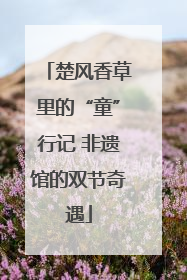楚风香草里的“童”行记 非遗馆的双节奇遇
