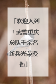 欢迎入列！武警重庆总队千余名新兵光荣授衔
