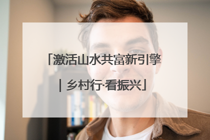 激活山水共富新引擎｜乡村行·看振兴
