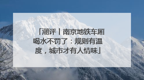 潮评丨南京地铁车厢喝水不罚了：规则有温度，城市才有人情味