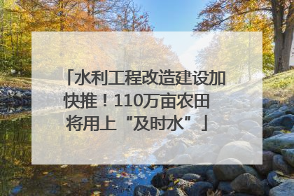 水利工程改造建设加快推！110万亩农田将用上“及时水”