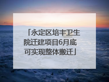 永定区培丰卫生院迁建项目6月底可实现整体搬迁