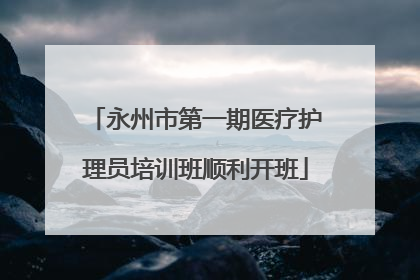 永州市第一期医疗护理员培训班顺利开班