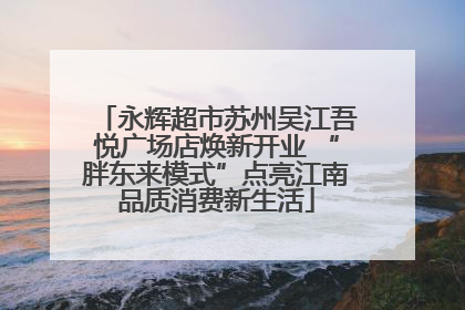 永辉超市苏州吴江吾悦广场店焕新开业 “胖东来模式”点亮江南品质消费新生活