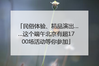 民俗体验、精品演出……这个端午北京有超1700场活动等你参加
