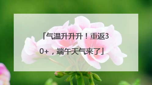 气温升升升！重返30+，端午天气来了