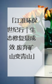 江淮环保世纪行｜生态修复显成效 废弃矿山变青山