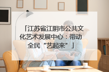 江苏省江阴市公共文化艺术发展中心：带动全民“艺起来”