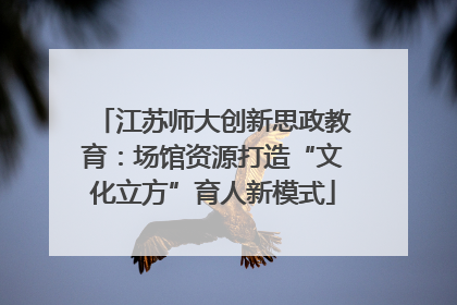 江苏师大创新思政教育：场馆资源打造“文化立方”育人新模式