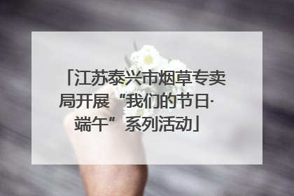 江苏泰兴市烟草专卖局开展“我们的节日·端午”系列活动