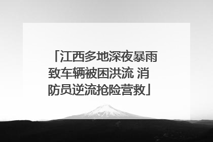 江西多地深夜暴雨致车辆被困洪流 消防员逆流抢险营救