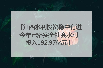 江西水利投资稳中有进 今年已落实全社会水利投入192.97亿元