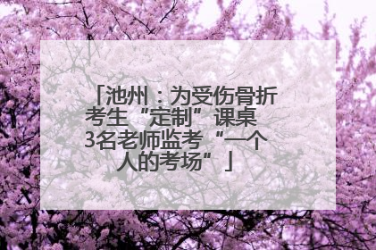 池州：为受伤骨折考生“定制”课桌 3名老师监考“一个人的考场”