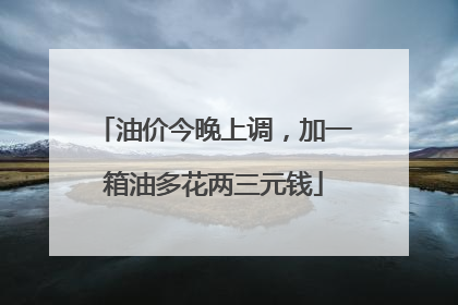 油价今晚上调，加一箱油多花两三元钱