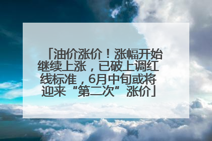 油价涨价！涨幅开始继续上涨，已破上调红线标准，6月中旬或将迎来“第二次”涨价