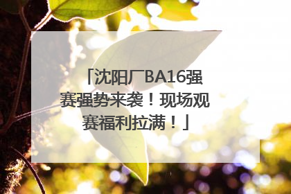 沈阳厂BA16强赛强势来袭！现场观赛福利拉满！
