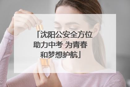 沈阳公安全方位助力中考 为青春和梦想护航