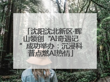 沈阳沈北新区·辉山领创“AI奇遇记”成功举办：沉浸科普点燃AI热情