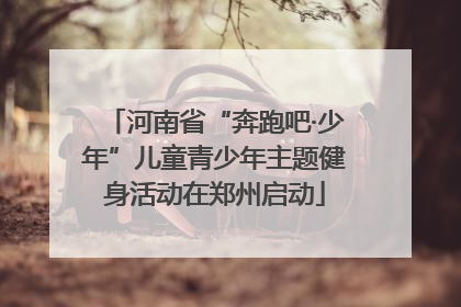 河南省“奔跑吧·少年”儿童青少年主题健身活动在郑州启动