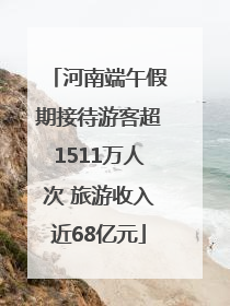 河南端午假期接待游客超1511万人次 旅游收入近68亿元